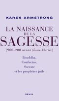 La Naissance de la sagesse (900-200 avant Jésus-Christ) : Bouddha, Confucius, Socrate et les prophètes d'Israël
